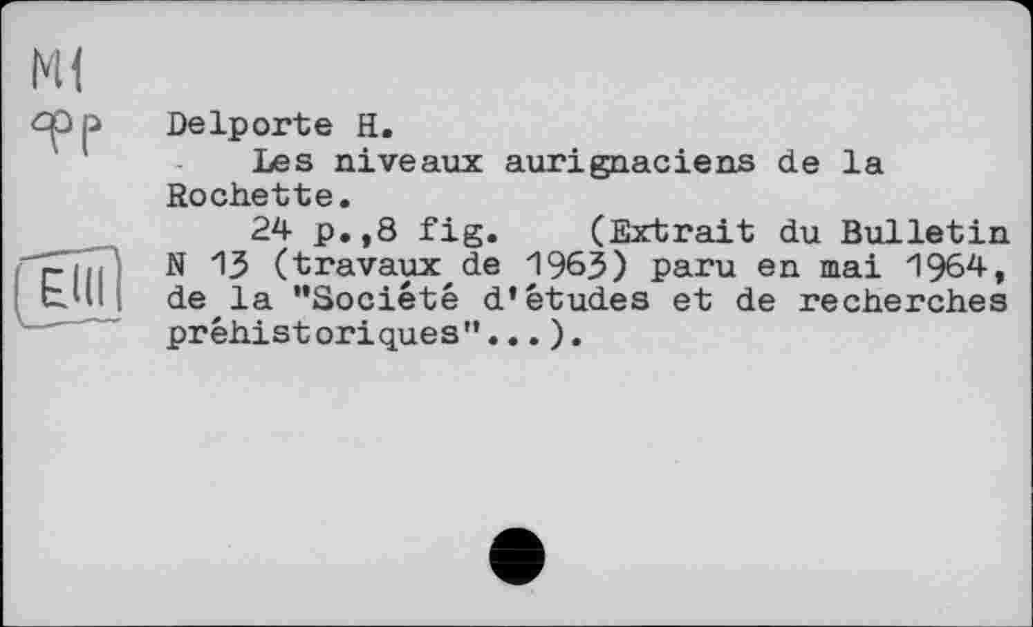 ﻿Delporte H.
Les niveaux aurignaciens de la Rochette.
24 p.,8 fig. (Extrait du Bulletin N 13 (travaux,de 1963) paru en mai 1964, de la ’’Société d’études et de recherches préhistoriques"...).